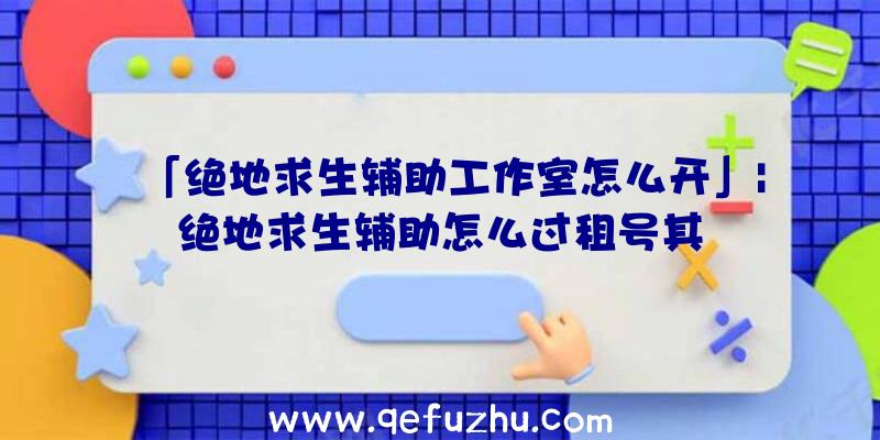 「绝地求生辅助工作室怎么开」|绝地求生辅助怎么过租号其